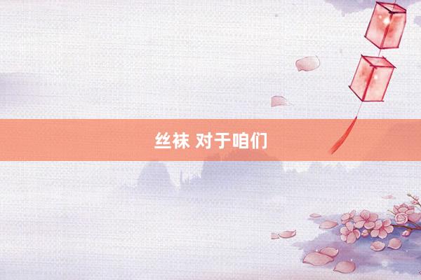 丝袜 对于咱们