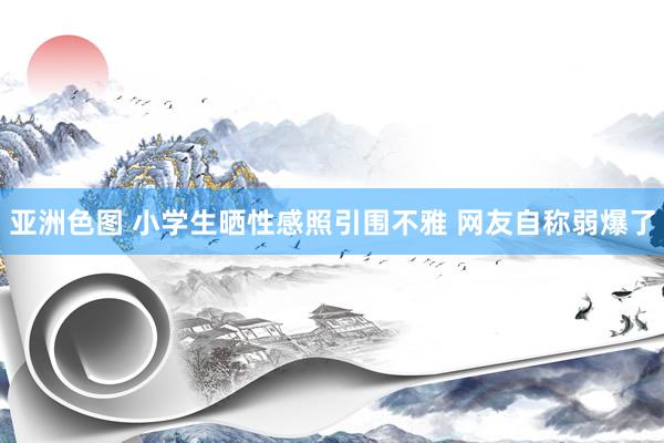 亚洲色图 小学生晒性感照引围不雅 网友自称弱爆了