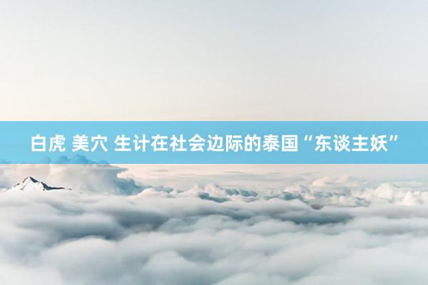 白虎 美穴 生计在社会边际的泰国“东谈主妖”