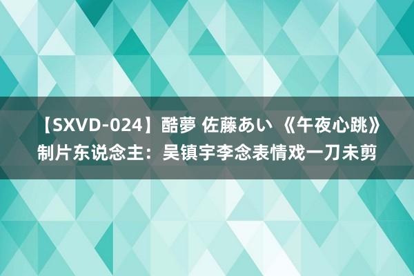 【SXVD-024】酷夢 佐藤あい 《午夜心跳》制片东说念主：吴镇宇李念表情戏一刀未剪