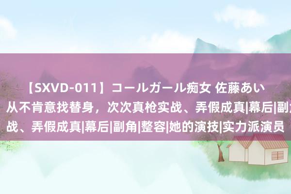 【SXVD-011】コールガール痴女 佐藤あい 她靠出演情色电影走红，从不肯意找替身，次次真枪实战、弄假成真|幕后|副角|整容|她的演技|实力派演员