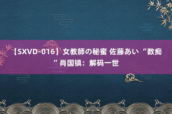 【SXVD-016】女教師の秘蜜 佐藤あい “数痴”肖国镇：解码一世