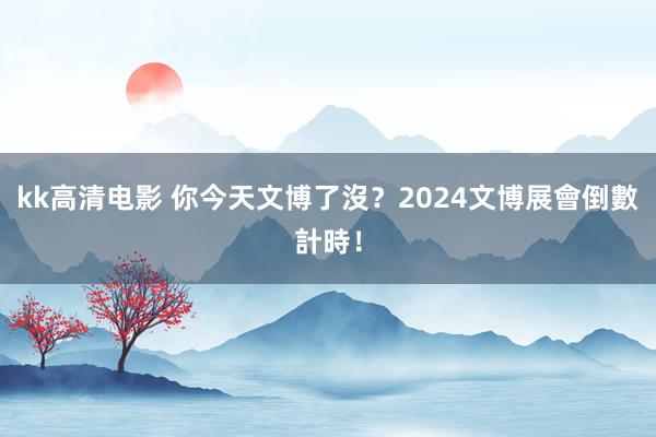 kk高清电影 你今天文博了沒？　2024文博展會倒數計時！