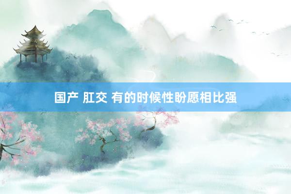 国产 肛交 有的时候性盼愿相比强