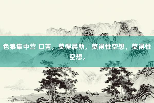 色狼集中营 口苦，莫得晨勃，莫得性空想，莫得性空想，