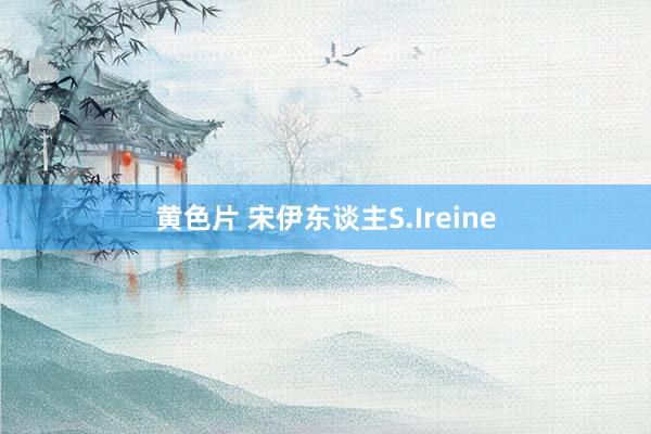 黄色片 宋伊东谈主S.Ireine