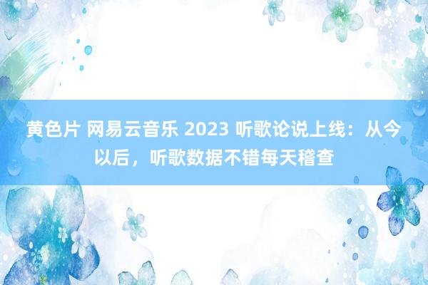 黄色片 网易云音乐 2023 听歌论说上线：从今以后，听歌数据不错每天稽查