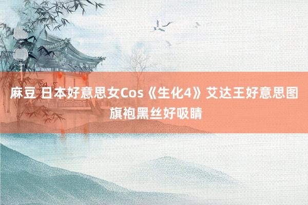 麻豆 日本好意思女Cos《生化4》艾达王好意思图 旗袍黑丝好吸睛