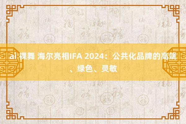 ai 裸舞 海尔亮相IFA 2024：公共化品牌的高端、绿色、灵敏