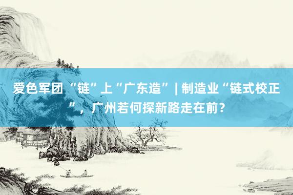 爱色军团 “链”上“广东造” | 制造业“链式校正”，广州若何探新路走在前？