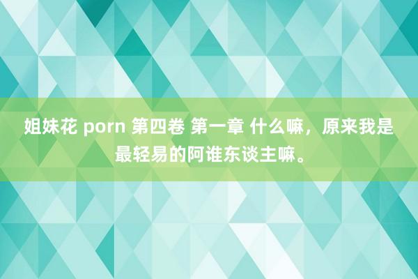 姐妹花 porn 第四卷 第一章 什么嘛,原来我是最轻易的阿谁东谈主嘛。