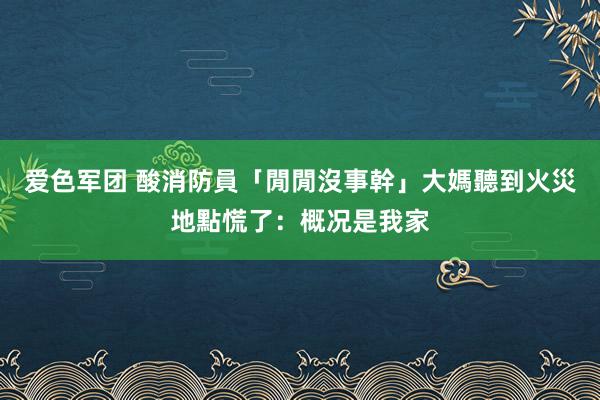 爱色军团 酸消防員「閒閒沒事幹」　大媽聽到火災地點慌了：概况是我家
