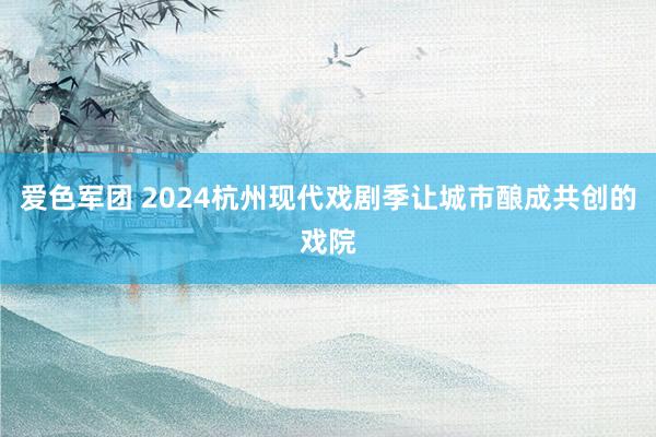 爱色军团 2024杭州现代戏剧季让城市酿成共创的戏院