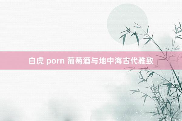 白虎 porn 葡萄酒与地中海古代雅致