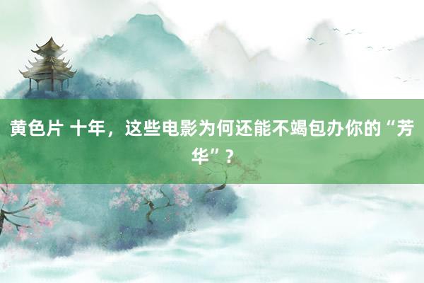 黄色片 十年，这些电影为何还能不竭包办你的“芳华”？