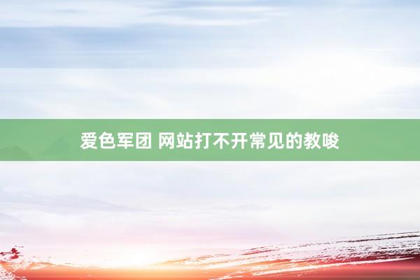 爱色军团 网站打不开常见的教唆
