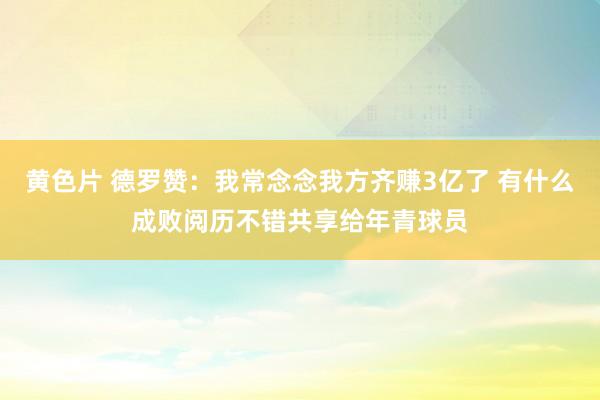 黄色片 德罗赞:我常念念我方齐赚3亿了 有什么成败阅历不错共享给年青球员