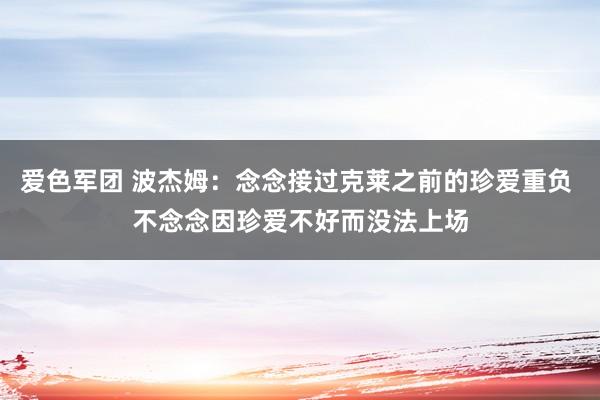 爱色军团 波杰姆：念念接过克莱之前的珍爱重负 不念念因珍爱不好而没法上场