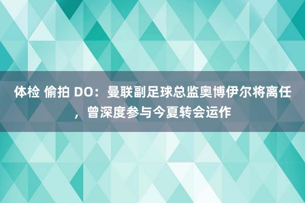 体检 偷拍 DO：曼联副足球总监奥博伊尔将离任，曾深度参与今夏转会运作