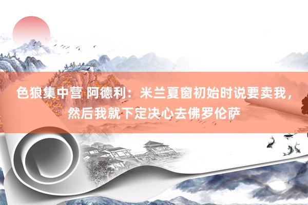 色狼集中营 阿德利：米兰夏窗初始时说要卖我，然后我就下定决心去佛罗伦萨
