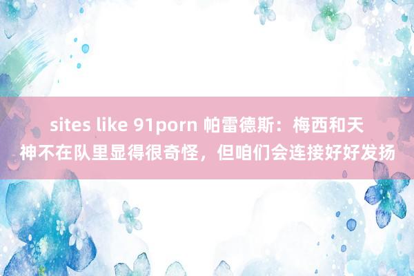 sites like 91porn 帕雷德斯：梅西和天神不在队里显得很奇怪，但咱们会连接好好发扬