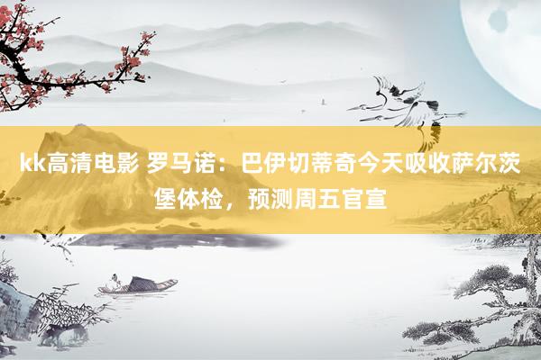 kk高清电影 罗马诺：巴伊切蒂奇今天吸收萨尔茨堡体检，预测周五官宣
