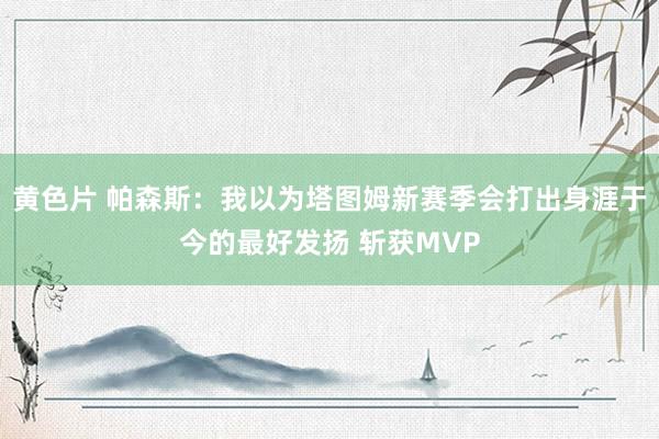 黄色片 帕森斯：我以为塔图姆新赛季会打出身涯于今的最好发扬 斩获MVP