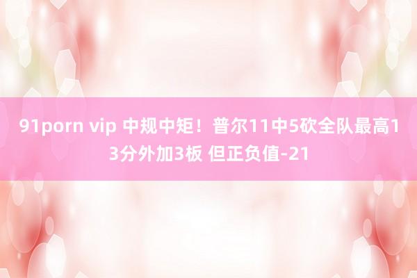 91porn vip 中规中矩！普尔11中5砍全队最高13分外加3板 但正负值-21