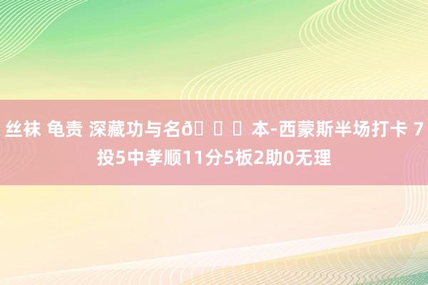 丝袜 龟责 深藏功与名😎本-西蒙斯半场打卡 7投5中孝顺11分5板2助0无理