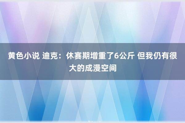 黄色小说 迪克：休赛期增重了6公斤 但我仍有很大的成漫空间