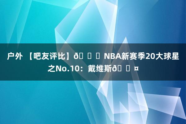 户外 【吧友评比】🌟NBA新赛季20大球星之No.10：戴维斯😤
