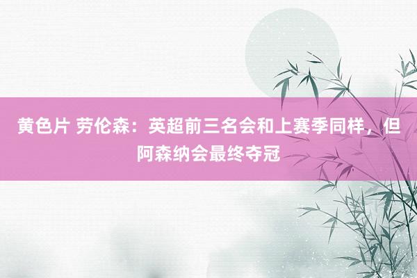 黄色片 劳伦森：英超前三名会和上赛季同样，但阿森纳会最终夺冠