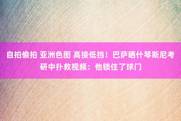 自拍偷拍 亚洲色图 高接低挡！巴萨晒什琴斯尼考研中扑救视频：他锁住了球门