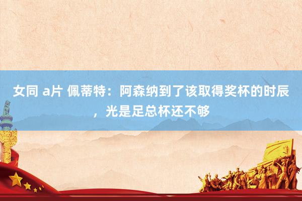 女同 a片 佩蒂特：阿森纳到了该取得奖杯的时辰，光是足总杯还不够