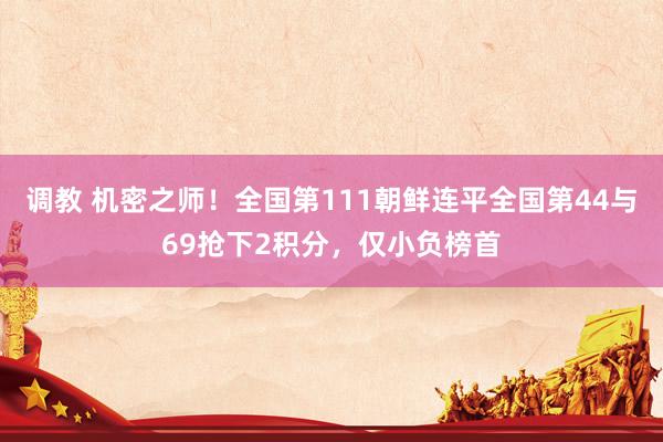 调教 机密之师！全国第111朝鲜连平全国第44与69抢下2积分，仅小负榜首