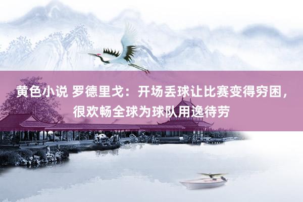 黄色小说 罗德里戈：开场丢球让比赛变得穷困，很欢畅全球为球队用逸待劳