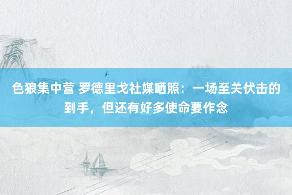 色狼集中营 罗德里戈社媒晒照：一场至关伏击的到手，但还有好多使命要作念