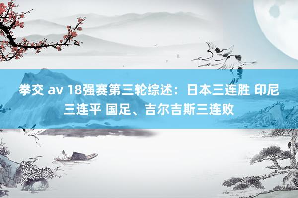 拳交 av 18强赛第三轮综述：日本三连胜 印尼三连平 国足、吉尔吉斯三连败
