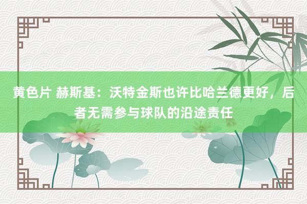 黄色片 赫斯基：沃特金斯也许比哈兰德更好，后者无需参与球队的沿途责任