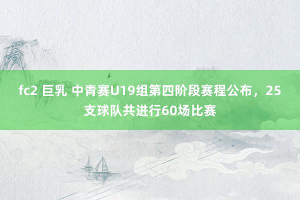 fc2 巨乳 中青赛U19组第四阶段赛程公布，25支球队共进行60场比赛