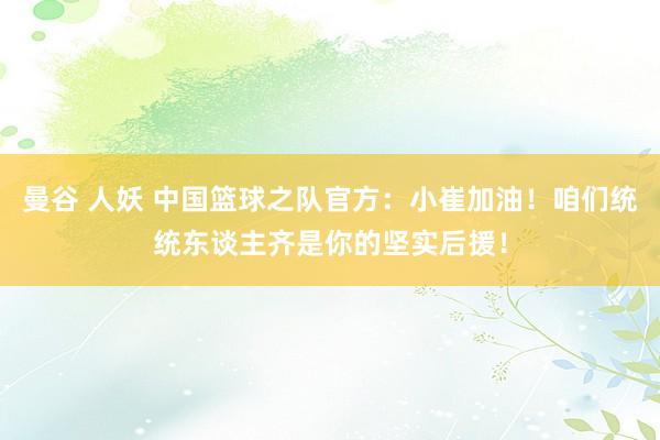 曼谷 人妖 中国篮球之队官方：小崔加油！咱们统统东谈主齐是你的坚实后援！
