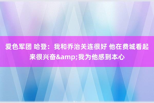 爱色军团 哈登：我和乔治关连很好 他在费城看起来很兴奋&我为他感到本心