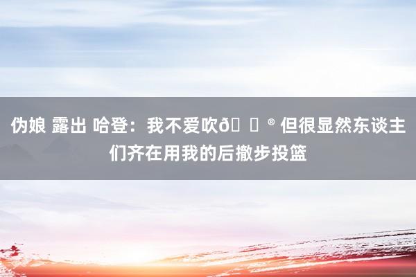 伪娘 露出 哈登：我不爱吹🐮 但很显然东谈主们齐在用我的后撤步投篮