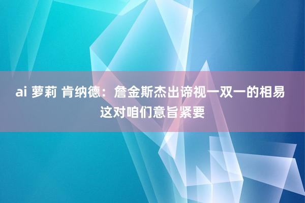 ai 萝莉 肯纳德：詹金斯杰出谛视一双一的相易 这对咱们意旨紧要