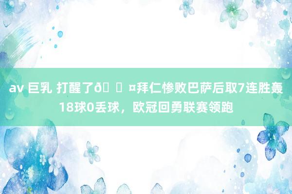 av 巨乳 打醒了😤拜仁惨败巴萨后取7连胜轰18球0丢球，欧冠回勇联赛领跑