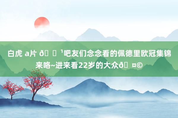 白虎 a片 📹吧友们念念看的佩德里欧冠集锦来咯~进来看22岁的大众🤩