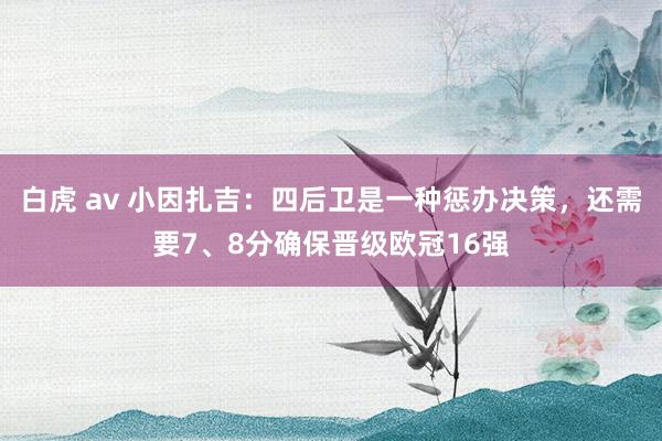白虎 av 小因扎吉：四后卫是一种惩办决策，还需要7、8分确保晋级欧冠16强