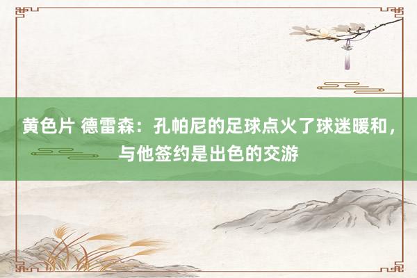 黄色片 德雷森：孔帕尼的足球点火了球迷暖和，与他签约是出色的交游