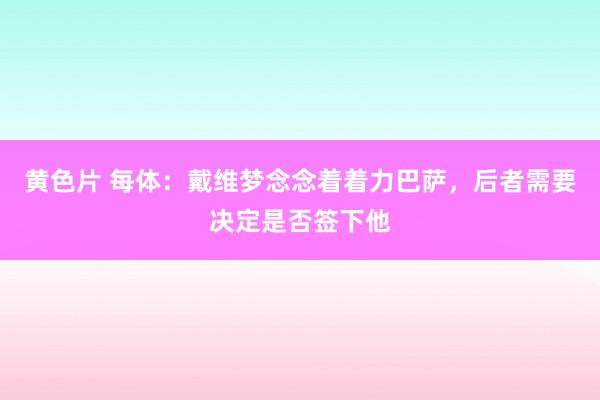 黄色片 每体：戴维梦念念着着力巴萨，后者需要决定是否签下他
