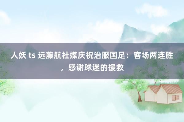 人妖 ts 远藤航社媒庆祝治服国足：客场两连胜，感谢球迷的援救